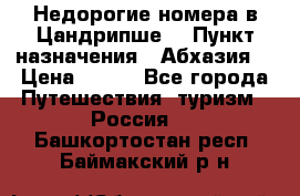 Недорогие номера в Цандрипше  › Пункт назначения ­ Абхазия  › Цена ­ 300 - Все города Путешествия, туризм » Россия   . Башкортостан респ.,Баймакский р-н